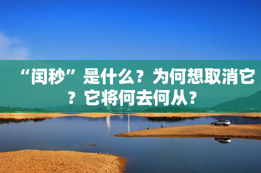 “闰秒”是什么？为何想取消它？它将何去何从？