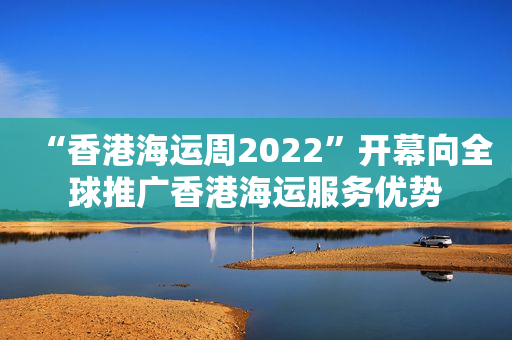 “香港海运周2022”开幕向全球推广香港海运服务优势