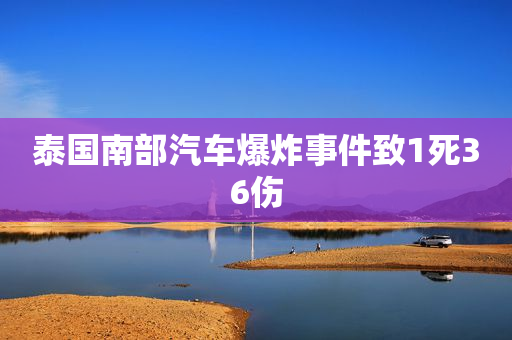 泰国南部汽车爆炸事件致1死36伤