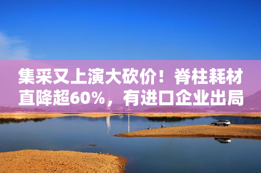 集采又上演大砍价！脊柱耗材直降超60%，有进口企业出局