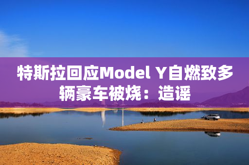 特斯拉回应Model Y自燃致多辆豪车被烧：造谣