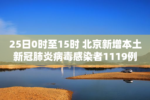 25日0时至15时 北京新增本土新冠肺炎病毒感染者1119例