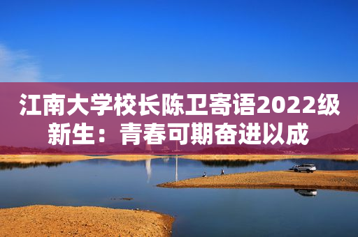 江南大学校长陈卫寄语2022级新生：青春可期奋进以成