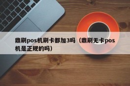 鼎刷pos机刷卡都加3吗（鼎刷无卡pos机是正规的吗）