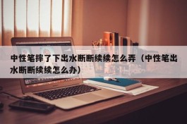 中性笔摔了下出水断断续续怎么弄（中性笔出水断断续续怎么办）