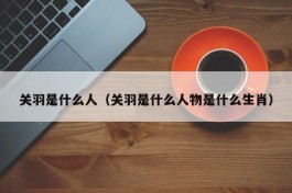 关羽是什么人（关羽是什么人物是什么生肖）