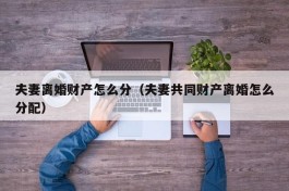 夫妻离婚财产怎么分（夫妻共同财产离婚怎么分配）