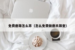 免费唐筛怎么弄（怎么免费做唐氏筛查）