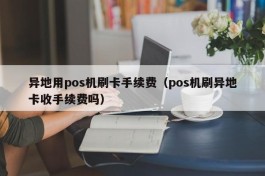 异地用pos机刷卡手续费（pos机刷异地卡收手续费吗）