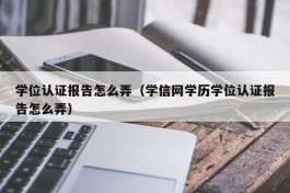 学位认证报告怎么弄（学信网学历学位认证报告怎么弄）