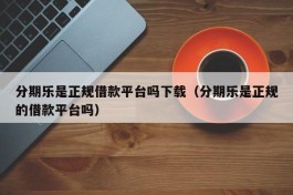 分期乐是正规借款平台吗下载（分期乐是正规的借款平台吗）