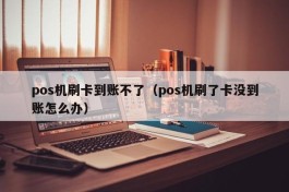 pos机刷卡到账不了（pos机刷了卡没到账怎么办）