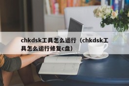 chkdsk工具怎么运行（chkdsk工具怎么运行修复c盘）