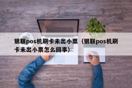 银联pos机刷卡未出小票（银联pos机刷卡未出小票怎么回事）