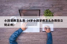 小孩牙疼怎么弄（4岁小孩牙疼怎么办教你立刻止疼）