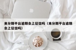 来分期平台逾期会上征信吗（来分期平台逾期会上征信吗）