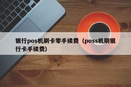 银行pos机刷卡零手续费（poss机刷银行卡手续费）