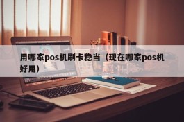 用哪家pos机刷卡稳当（现在哪家pos机好用）