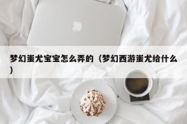 梦幻蚩尤宝宝怎么弄的（梦幻西游蚩尤给什么）