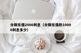 分期乐借2000利息（分期乐借款10000利息多少）