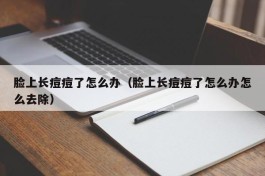 脸上长痘痘了怎么办（脸上长痘痘了怎么办怎么去除）