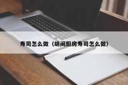 寿司怎么做（胡闹厨房寿司怎么做）