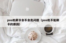 pos机刷卡会不会出问题（pos机不能刷卡的原因）