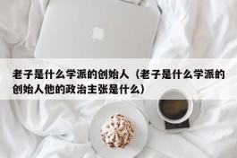 老子是什么学派的创始人（老子是什么学派的创始人他的政治主张是什么）