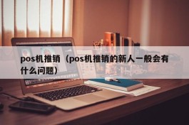 pos机推销（pos机推销的新人一般会有什么问题）