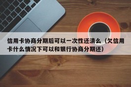 信用卡协商分期后可以一次性还清么（欠信用卡什么情况下可以和银行协商分期还）