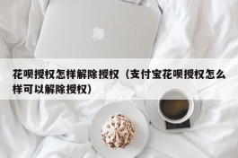 花呗授权怎样解除授权（支付宝花呗授权怎么样可以解除授权）