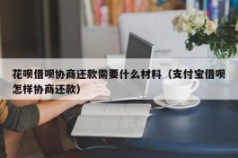 花呗借呗协商还款需要什么材料（支付宝借呗怎样协商还款）