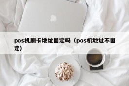 pos机刷卡地址固定吗（pos机地址不固定）