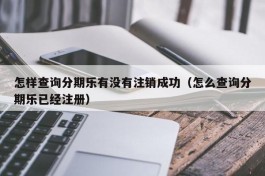 怎样查询分期乐有没有注销成功（怎么查询分期乐已经注册）