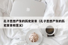 孔子思想产生的历史背景（孔子思想产生的历史背景和意义）