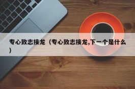 专心致志接龙（专心致志接龙,下一个是什么）