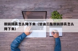 胆固醇高怎么降下来（甘油三酯胆固醇高怎么降下来）