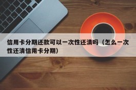 信用卡分期还款可以一次性还清吗（怎么一次性还清信用卡分期）