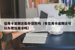 信用卡逾期还能办贷款吗（有信用卡逾期还可以办理信用卡吗）