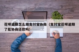 花呗逾期怎么跟支付宝协商（支付宝花呗逾期了能协商还款吗）