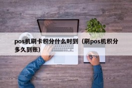 pos机刷卡积分什么时到（刷pos机积分多久到账）