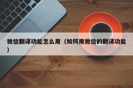 微信翻译功能怎么用（如何用微信的翻译功能）