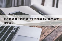 怎么推销自己的产品（怎么推销自己的产品发朋友圈）