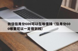 微信信用分600可以在哪借钱（信用分600哪里可以一定借到钱）