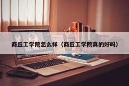 商丘工学院怎么样（商丘工学院真的好吗）