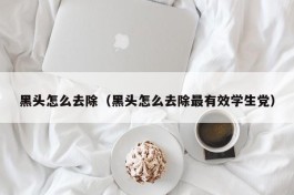 黑头怎么去除（黑头怎么去除最有效学生党）