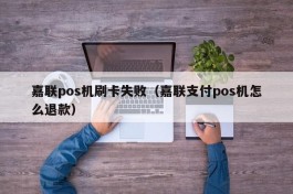 嘉联pos机刷卡失败（嘉联支付pos机怎么退款）