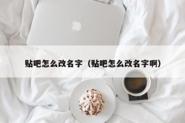 贴吧怎么改名字（贴吧怎么改名字啊）