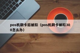 pos机刷卡后被扣（pos机刷卡被扣300怎么办）