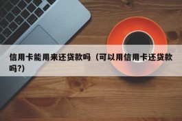 信用卡能用来还贷款吗（可以用信用卡还贷款吗?）